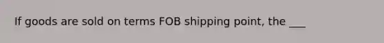 If goods are sold on terms FOB shipping​ point, the​ ___