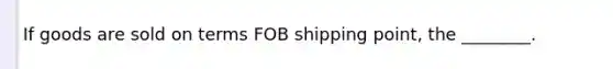 If goods are sold on terms FOB shipping point, the ________.