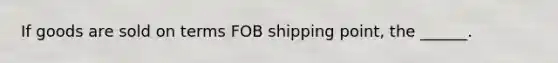 If goods are sold on terms FOB shipping point, the ______.