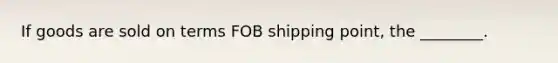 If goods are sold on terms FOB shipping​ point, the​ ________.