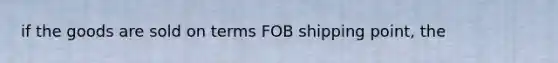 if the goods are sold on terms FOB shipping point, the