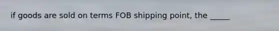 if goods are sold on terms FOB shipping point, the _____