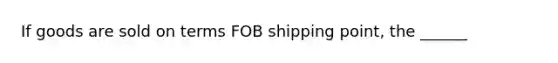 If goods are sold on terms FOB shipping point, the ______