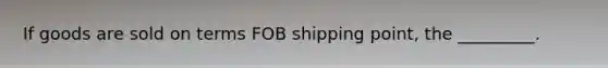 If goods are sold on terms FOB shipping point, the _________.