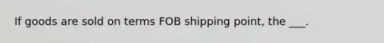 If goods are sold on terms FOB shipping point, the ___.