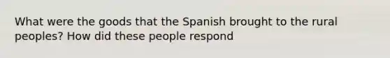 What were the goods that the Spanish brought to the rural peoples? How did these people respond