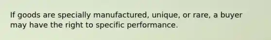 If goods are specially manufactured, unique, or rare, a buyer may have the right to specific performance.​