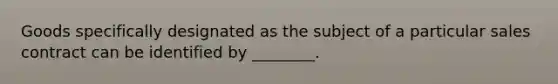 Goods specifically designated as the subject of a particular sales contract can be identified by ________.