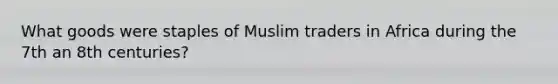 What goods were staples of Muslim traders in Africa during the 7th an 8th centuries?