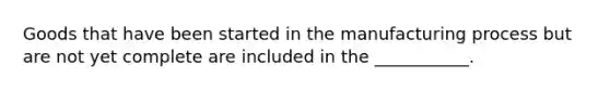 Goods that have been started in the manufacturing process but are not yet complete are included in the ___________.