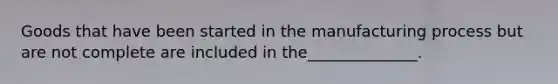 Goods that have been started in the manufacturing process but are not complete are included in the______________.