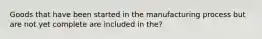 Goods that have been started in the manufacturing process but are not yet complete are included in the?