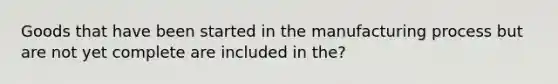 Goods that have been started in the manufacturing process but are not yet complete are included in the?