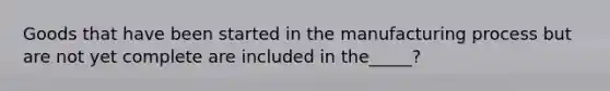 Goods that have been started in the manufacturing process but are not yet complete are included in the_____?