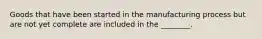 Goods that have been started in the manufacturing process but are not yet complete are included in the ________.