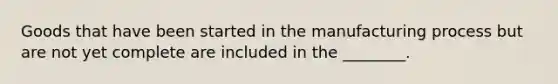 Goods that have been started in the manufacturing process but are not yet complete are included in the ________.