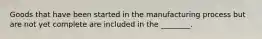 Goods that have been started in the manufacturing process but are not yet complete are included in the​ ________.