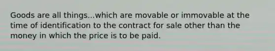 Goods are all things...which are movable or immovable at the time of identification to the contract for sale other than the money in which the price is to be paid.