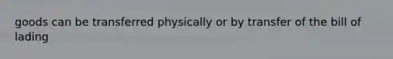 goods can be transferred physically or by transfer of the bill of lading