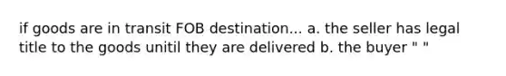 if goods are in transit FOB destination... a. the seller has legal title to the goods unitil they are delivered b. the buyer " "