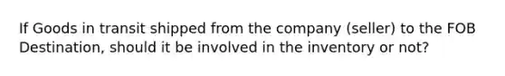 If Goods in transit shipped from the company (seller) to the FOB Destination, should it be involved in the inventory or not?