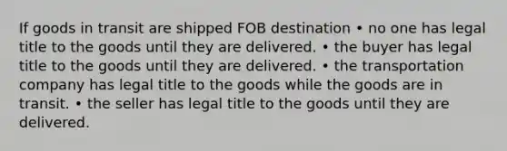 If goods in transit are shipped FOB destination • no one has legal title to the goods until they are delivered. • the buyer has legal title to the goods until they are delivered. • the transportation company has legal title to the goods while the goods are in transit. • the seller has legal title to the goods until they are delivered.