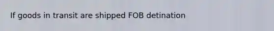 If goods in transit are shipped FOB detination