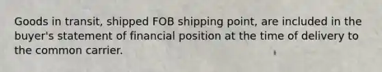 Goods in transit, shipped FOB shipping point, are included in the buyer's statement of financial position at the time of delivery to the common carrier.