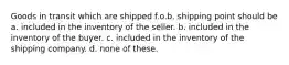 Goods in transit which are shipped f.o.b. shipping point should be a. included in the inventory of the seller. b. included in the inventory of the buyer. c. included in the inventory of the shipping company. d. none of these.