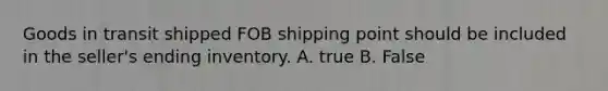 Goods in transit shipped FOB shipping point should be included in the seller's ending inventory. A. true B. False