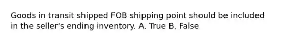 Goods in transit shipped FOB shipping point should be included in the seller's ending inventory. A. True B. False