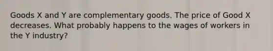 Goods X and Y are complementary goods. The price of Good X decreases. What probably happens to the wages of workers in the Y industry?