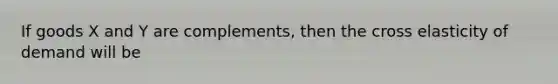 If goods X and Y are complements, then the cross elasticity of demand will be
