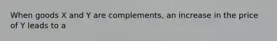 When goods X and Y are complements, an increase in the price of Y leads to a