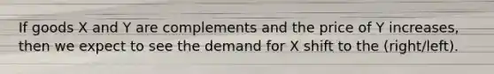 If goods X and Y are complements and the price of Y increases, then we expect to see the demand for X shift to the (right/left).