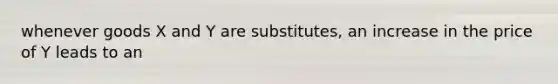 whenever goods X and Y are substitutes, an increase in the price of Y leads to an