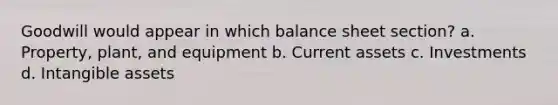 Goodwill would appear in which balance sheet section? a. Property, plant, and equipment b. Current assets c. Investments d. Intangible assets