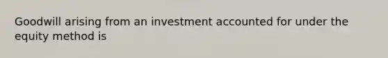 Goodwill arising from an investment accounted for under the equity method is