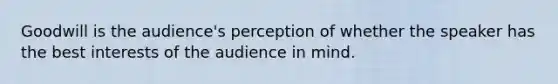 Goodwill is the audience's perception of whether the speaker has the best interests of the audience in mind.