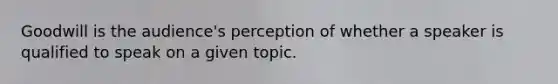 Goodwill is the audience's perception of whether a speaker is qualified to speak on a given topic.