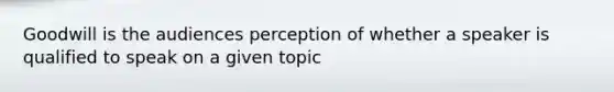 Goodwill is the audiences perception of whether a speaker is qualified to speak on a given topic