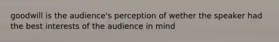 goodwill is the audience's perception of wether the speaker had the best interests of the audience in mind