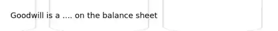 Goodwill is a .... on the balance sheet