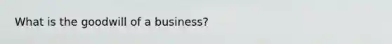 What is the goodwill of a business?