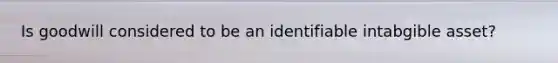 Is goodwill considered to be an identifiable intabgible asset?