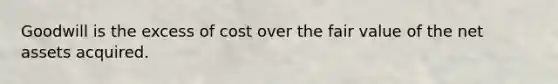 Goodwill is the excess of cost over the fair value of the net assets acquired.