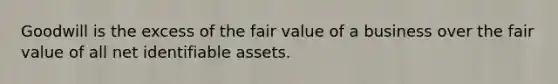 Goodwill is the excess of the fair value of a business over the fair value of all net identifiable assets.