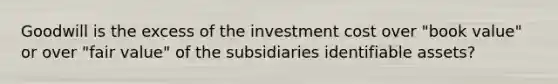 Goodwill is the excess of the investment cost over "book value" or over "fair value" of the subsidiaries identifiable assets?