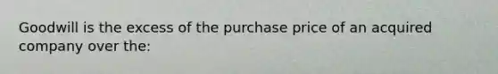 Goodwill is the excess of the purchase price of an acquired company over the: