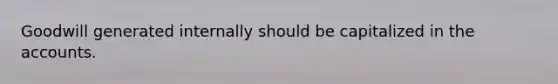 Goodwill generated internally should be capitalized in the accounts.